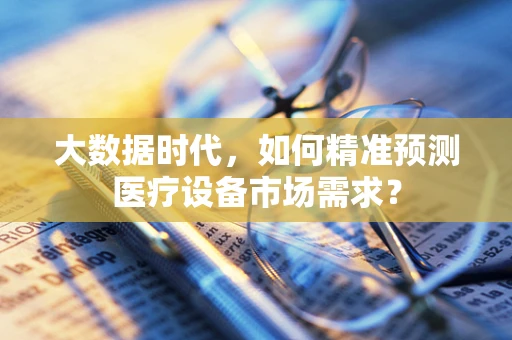 大数据时代，如何精准预测医疗设备市场需求？