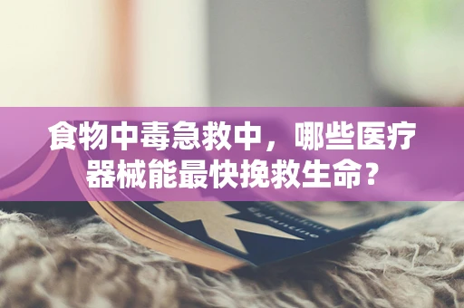 食物中毒急救中，哪些医疗器械能最快挽救生命？
