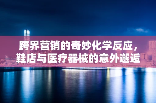 跨界营销的奇妙化学反应，鞋店与医疗器械的意外邂逅