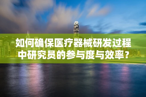 如何确保医疗器械研发过程中研究员的参与度与效率？