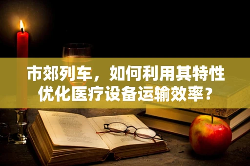 市郊列车，如何利用其特性优化医疗设备运输效率？