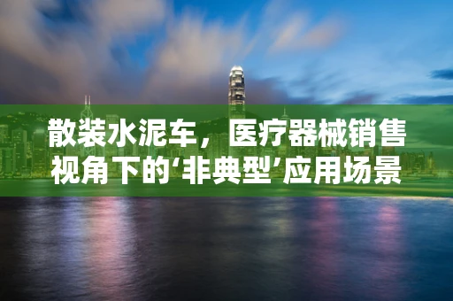 散装水泥车，医疗器械销售视角下的‘非典型’应用场景？