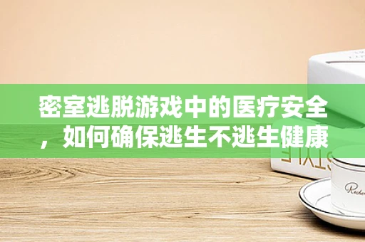 密室逃脱游戏中的医疗安全，如何确保逃生不逃生健康？