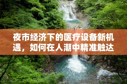 夜市经济下的医疗设备新机遇，如何在人潮中精准触达消费者？