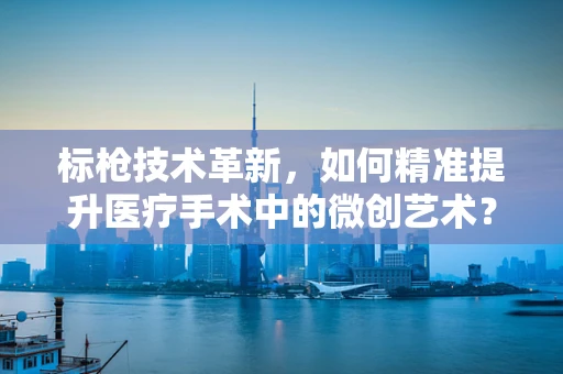 标枪技术革新，如何精准提升医疗手术中的微创艺术？