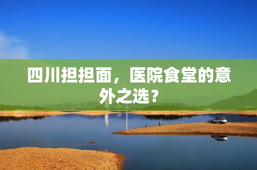 四川担担面，医院食堂的意外之选？