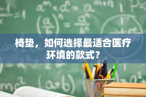 椅垫，如何选择最适合医疗环境的款式？