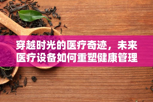 穿越时光的医疗奇迹，未来医疗设备如何重塑健康管理？