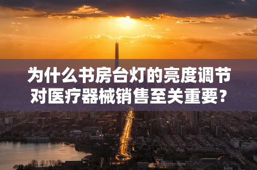 为什么书房台灯的亮度调节对医疗器械销售至关重要？