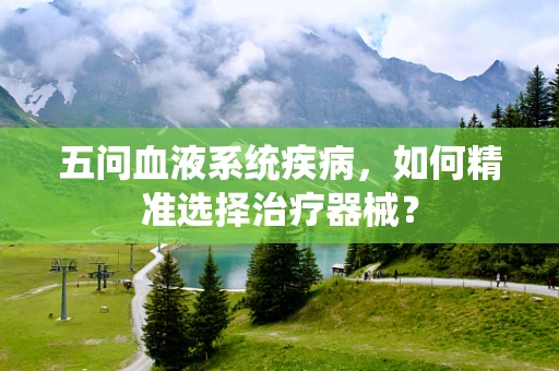 五问血液系统疾病，如何精准选择治疗器械？