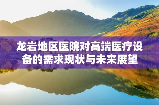 龙岩地区医院对高端医疗设备的需求现状与未来展望