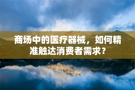 商场中的医疗器械，如何精准触达消费者需求？