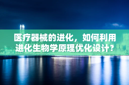 医疗器械的进化，如何利用进化生物学原理优化设计？