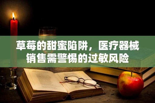 草莓的甜蜜陷阱，医疗器械销售需警惕的过敏风险