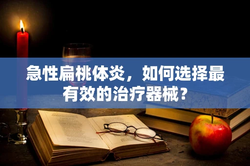 急性扁桃体炎，如何选择最有效的治疗器械？