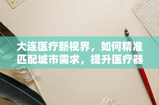 大连医疗新视界，如何精准匹配城市需求，提升医疗器械效能？