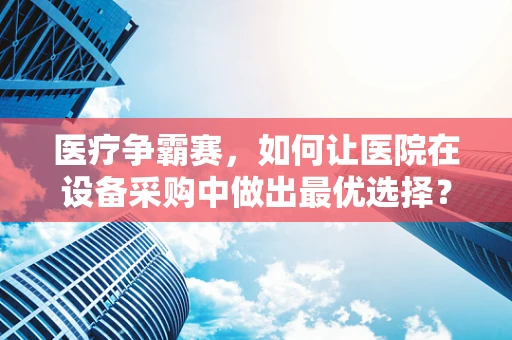医疗争霸赛，如何让医院在设备采购中做出最优选择？