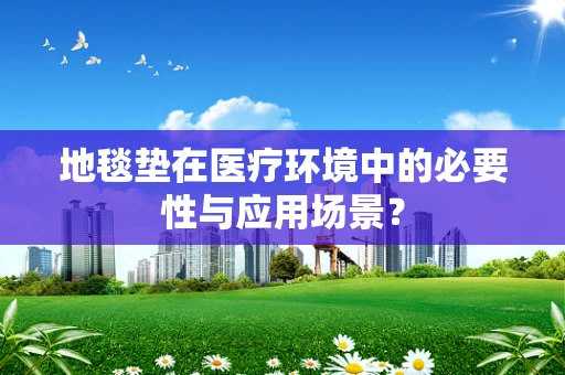 地毯垫在医疗环境中的必要性与应用场景？