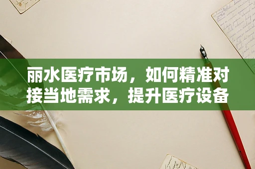 丽水医疗市场，如何精准对接当地需求，提升医疗设备应用效率？