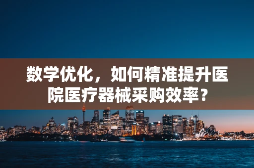 数学优化，如何精准提升医院医疗器械采购效率？