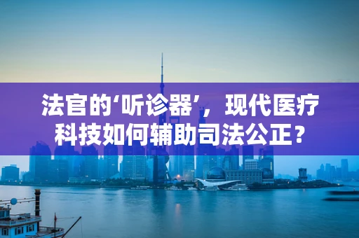 法官的‘听诊器’，现代医疗科技如何辅助司法公正？
