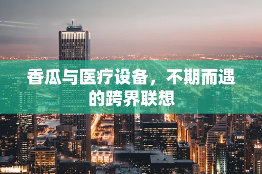 香瓜与医疗设备，不期而遇的跨界联想