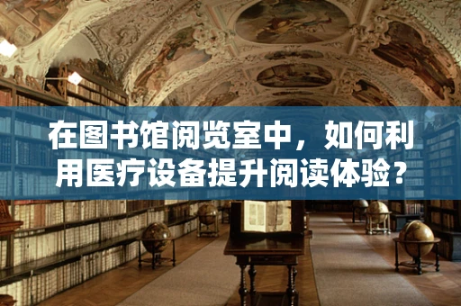 在图书馆阅览室中，如何利用医疗设备提升阅读体验？