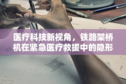 医疗科技新视角，铁路架桥机在紧急医疗救援中的隐形救护员角色？