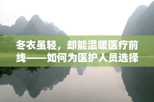 冬衣虽轻，却能温暖医疗前线——如何为医护人员选择合适的保暖装备？