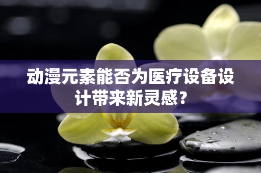 动漫元素能否为医疗设备设计带来新灵感？