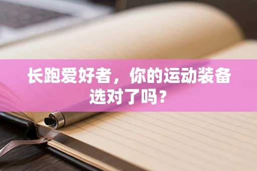 长跑爱好者，你的运动装备选对了吗？