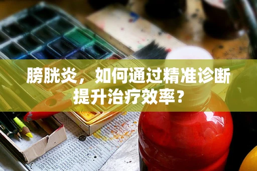 膀胱炎，如何通过精准诊断提升治疗效率？