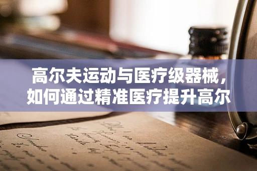 高尔夫运动与医疗级器械，如何通过精准医疗提升高尔夫球手表现？