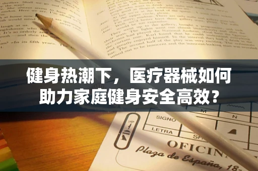 健身热潮下，医疗器械如何助力家庭健身安全高效？