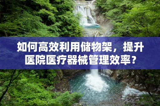 如何高效利用储物架，提升医院医疗器械管理效率？