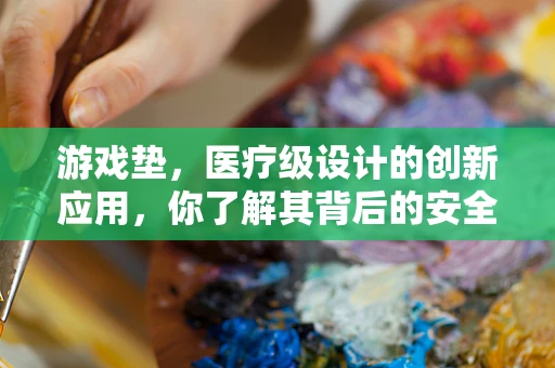 游戏垫，医疗级设计的创新应用，你了解其背后的安全考量吗？