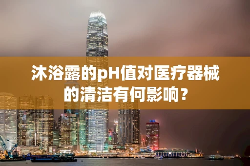 沐浴露的pH值对医疗器械的清洁有何影响？