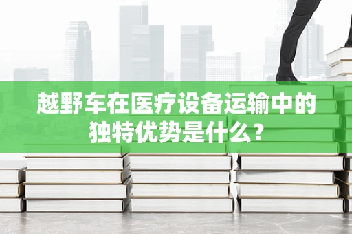 越野车在医疗设备运输中的独特优势是什么？