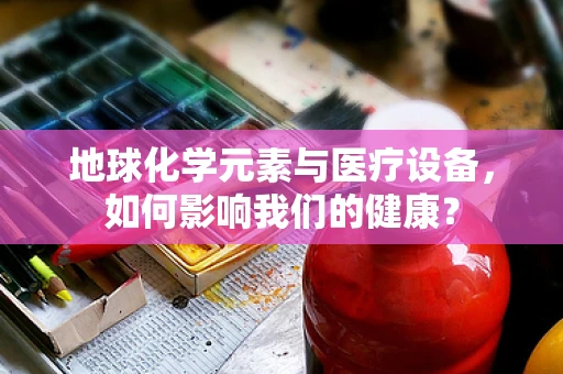 地球化学元素与医疗设备，如何影响我们的健康？