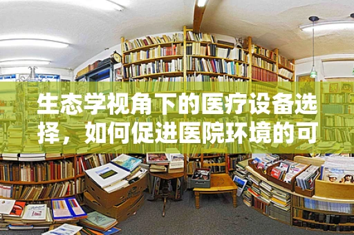 生态学视角下的医疗设备选择，如何促进医院环境的可持续发展？