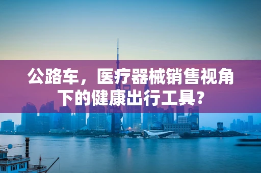 公路车，医疗器械销售视角下的健康出行工具？