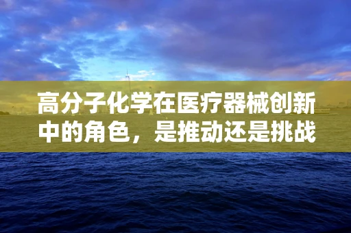 高分子化学在医疗器械创新中的角色，是推动还是挑战？