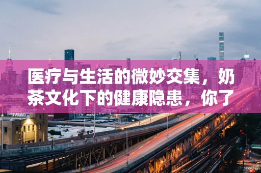 医疗与生活的微妙交集，奶茶文化下的健康隐患，你了解吗？