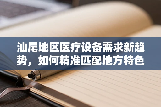 汕尾地区医疗设备需求新趋势，如何精准匹配地方特色与医疗技术？