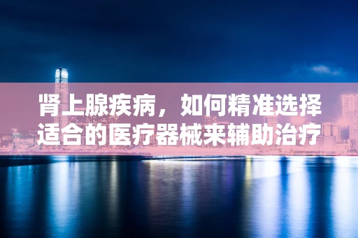 肾上腺疾病，如何精准选择适合的医疗器械来辅助治疗？