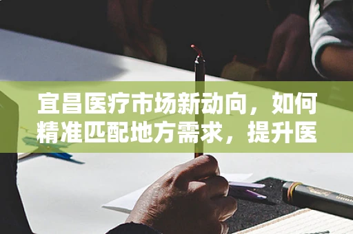 宜昌医疗市场新动向，如何精准匹配地方需求，提升医疗器械应用效率？