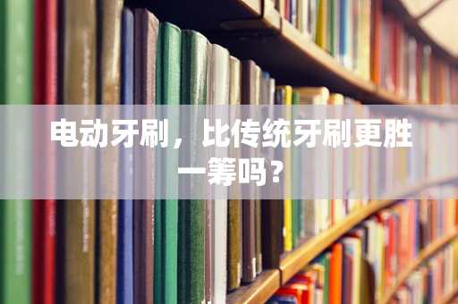 电动牙刷，比传统牙刷更胜一筹吗？