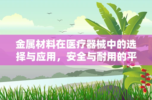 金属材料在医疗器械中的选择与应用，安全与耐用的平衡点何在？