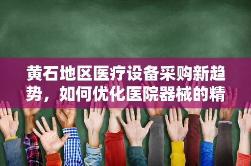 黄石地区医疗设备采购新趋势，如何优化医院器械的精准匹配？