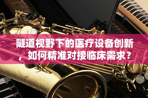隧道视野下的医疗设备创新，如何精准对接临床需求？